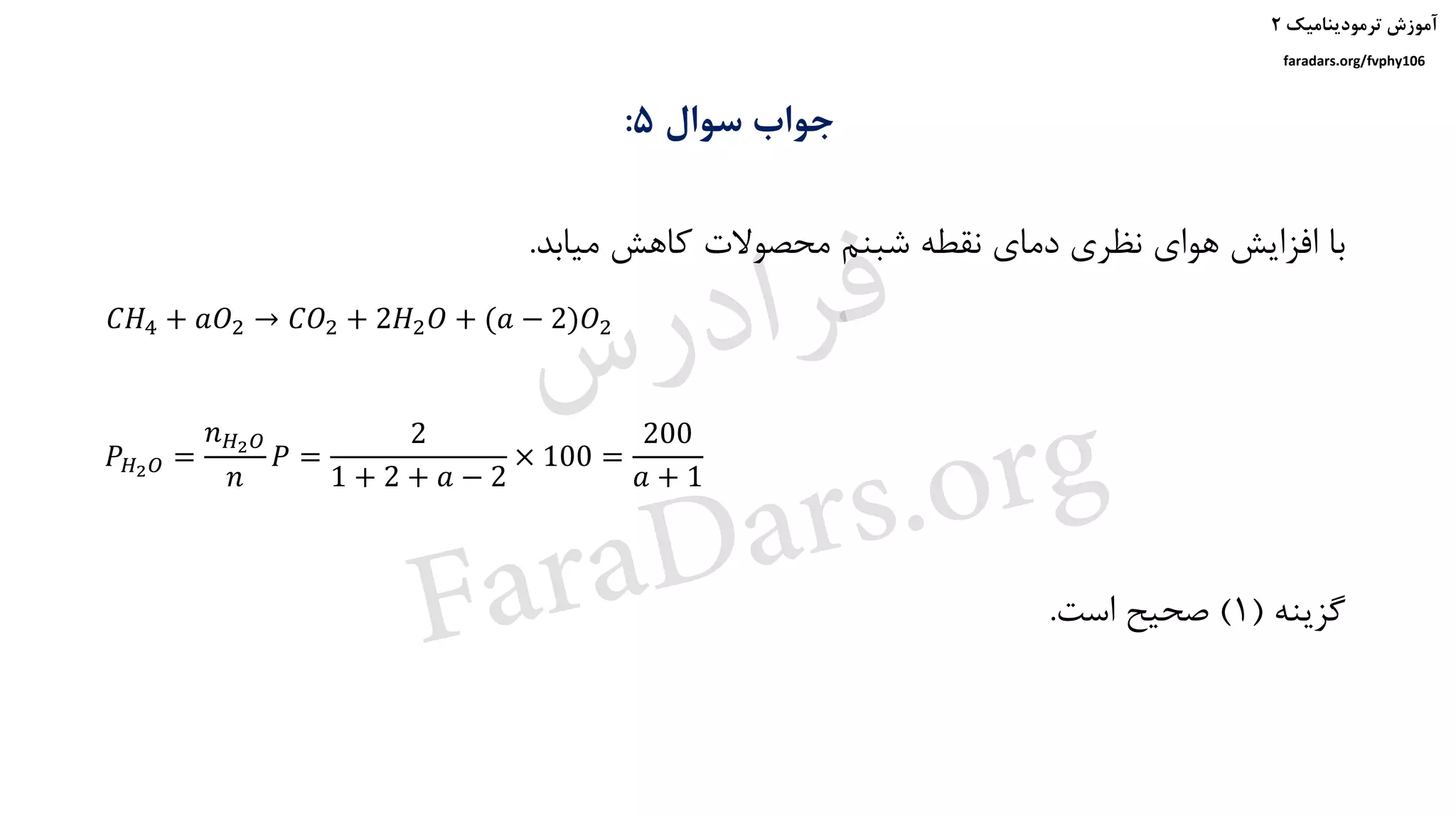 ‫ترمودینامیک‬ ‫آموزش‬۲
faradars.org/fvphy106
‫سوال‬ ‫جواب‬5:
‫میابد‬ ‫کاهش‬ ‫محصوالت‬ ‫شبنم‬ ‫نقطه‬ ‫دمای‬ ‫نظری‬ ‫هوای‬ ‫افزایش‬ ‫با‬.
‫گزینه‬(1)‫است‬ ‫صحیح‬.
𝐶𝐻4 + 𝑎𝑂2 → 𝐶𝑂2 + 2𝐻2 𝑂 + (𝑎 − 2)𝑂2
𝑃 𝐻2 𝑂 =
𝑛 𝐻2 𝑂
𝑛
𝑃 =
2
1 + 2 + 𝑎 − 2
× 100 =
200
𝑎 + 1
‫س‬‫ر‬‫د‬‫ا‬‫ﺮ‬‫ﻓ‬
FaraDars.org
 