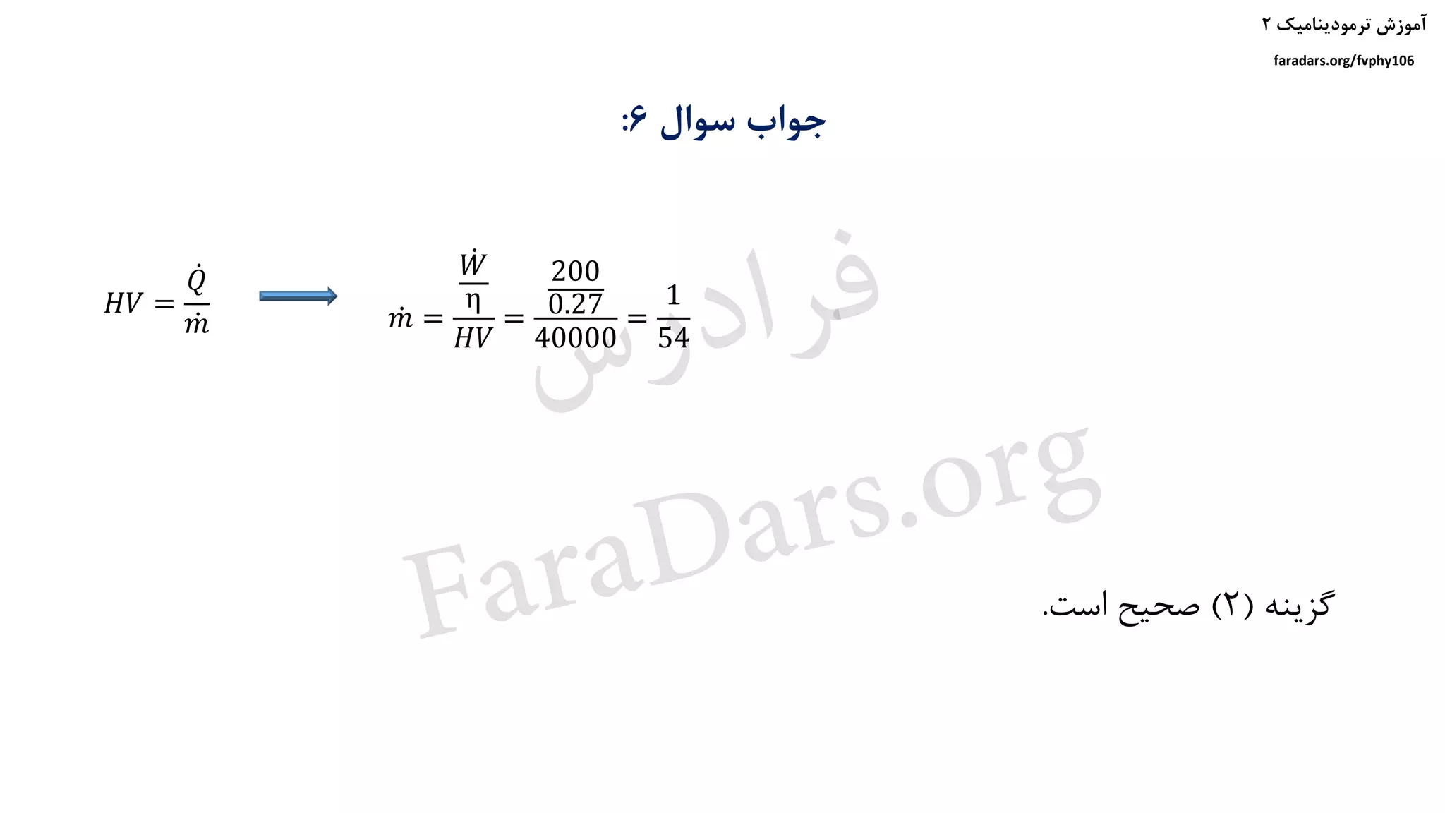 ‫ترمودینامیک‬ ‫آموزش‬۲
faradars.org/fvphy106
‫سوال‬ ‫جواب‬6:
‫گزینه‬(2)‫است‬ ‫صحیح‬.
𝐻𝑉 =
ሶ𝑄
ሶ𝑚 ሶ𝑚 =
ሶ𝑊
η
𝐻𝑉
=
200
0.27
40000
=
1
54
‫س‬‫ر‬‫د‬‫ا‬‫ﺮ‬‫ﻓ‬
FaraDars.org
 