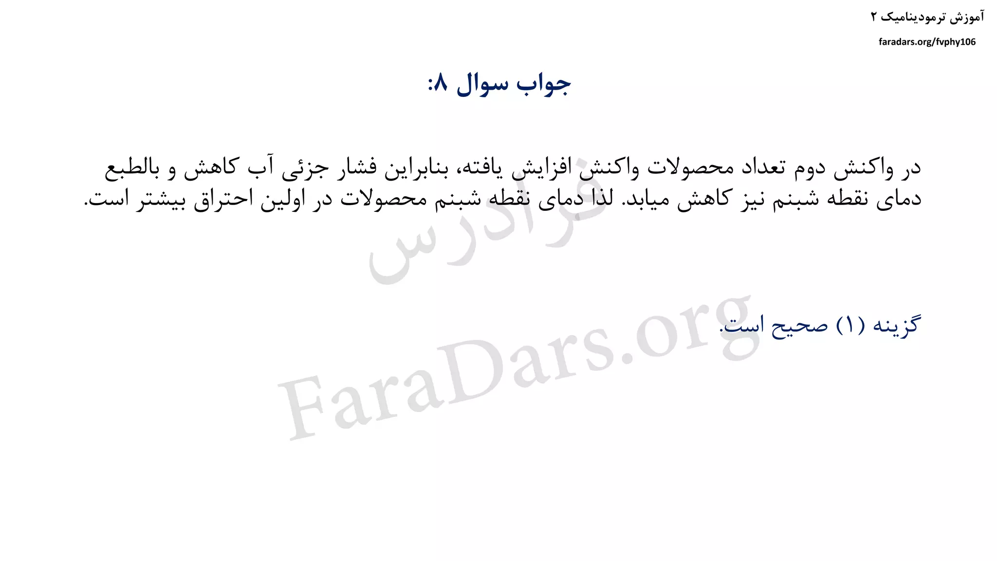 ‫ترمودینامیک‬ ‫آموزش‬۲
faradars.org/fvphy106
‫سوال‬ ‫جواب‬8:
‫ب‬ ‫و‬ ‫کاهش‬ ‫آب‬ ‫جزئی‬ ‫فشار‬ ‫بنابراین‬ ،‫یافته‬ ‫افزایش‬ ‫واکنش‬ ‫محصوالت‬ ‫تعداد‬ ‫دوم‬ ‫واکنش‬ ‫در‬‫الطبع‬
‫میابد‬ ‫کاهش‬ ‫نیز‬ ‫شبنم‬ ‫نقطه‬ ‫دمای‬.‫بی‬ ‫احتراق‬ ‫اولین‬ ‫در‬ ‫محصوالت‬ ‫شبنم‬ ‫نقطه‬ ‫دمای‬ ‫لذا‬‫است‬ ‫شتر‬.
‫گزینه‬(1)‫است‬ ‫صحیح‬.
‫س‬‫ر‬‫د‬‫ا‬‫ﺮ‬‫ﻓ‬
FaraDars.org
 