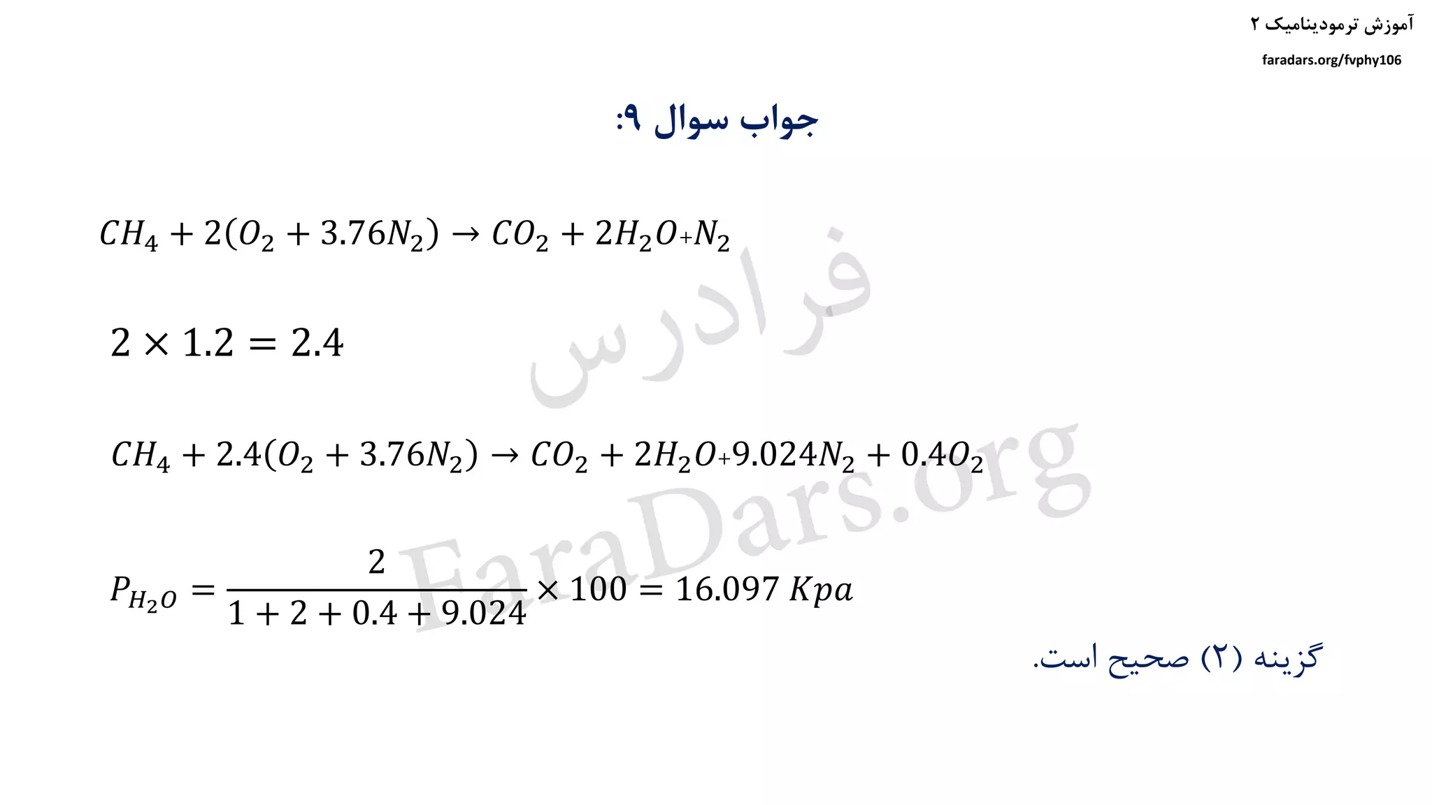 ‫ترمودینامیک‬ ‫آموزش‬۲
faradars.org/fvphy106
‫سوال‬ ‫جواب‬9:
2 × 1.2 = 2.4
𝑃 𝐻2 𝑂 =
2
1 + 2 + 0.4 + 9.024
× 100 = 16.097 𝐾𝑝𝑎
‫گزینه‬(2)‫است‬ ‫صحیح‬.
𝐶𝐻4 + 2 𝑂2 + 3.76𝑁2 → 𝐶𝑂2 + 2𝐻2 𝑂+𝑁2
𝐶𝐻4 + 2.4 𝑂2 + 3.76𝑁2 → 𝐶𝑂2 + 2𝐻2 𝑂+9.024𝑁2 + 0.4𝑂2
‫س‬‫ر‬‫د‬‫ا‬‫ﺮ‬‫ﻓ‬
FaraDars.org
 