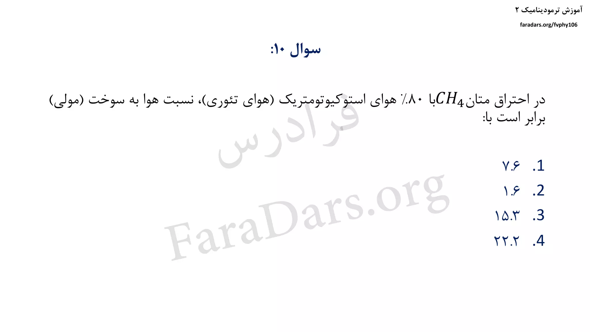 ‫ترمودینامیک‬ ‫آموزش‬۲
faradars.org/fvphy106
‫سوال‬10:
‫متان‬ ‫احتراق‬ ‫در‬𝐶𝐻4‫با‬80%‫استوکیوتومتریک‬ ‫هوای‬(‫تئوری‬ ‫هوای‬)‫سوخت‬ ‫به‬ ‫هوا‬ ‫نسبت‬ ،(‫مول‬‫ی‬)
‫با‬ ‫است‬ ‫برابر‬:
.17.6
.21.6
.315.3
.422.2
‫س‬‫ر‬‫د‬‫ا‬‫ﺮ‬‫ﻓ‬
FaraDars.org
 