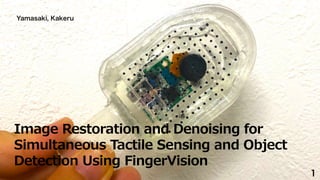 Image Restoration and Denoising for
Simultaneous Tactile Sensing and Object
Detection Using FingerVision
Yamasaki, Kakeru
1
 
