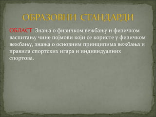 ОБЛАСТ: Знања о физичком вежбању и физичком
васпитању чине појмови који се користе у физичком
вежбању, знања о основним принципима вежбања и
правила спортских игара и индивидуалних
спортова.
 