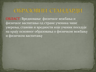 ОБЛАСТ: Вредновање физичког вежбања и
физичког васпитања од стране ученика чине
уверења, ставови и вредности које ученик поседује
на крају основног образовања о физичком вежбању
и физичком васпитању
 