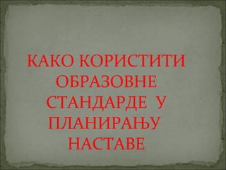 КАКО КОРИСТИТИ
   ОБРАЗОВНЕ
  СТАНДАРДЕ У
  ПЛАНИРАЊУ
    НАСТАВЕ
 