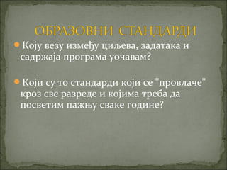 Коју везу између циљева, задатака и
 садржаја програма уочавам?

Који су то стандарди који се ''провлаче''
 кроз све разреде и којима треба да
 посветим пажњу сваке године?
 