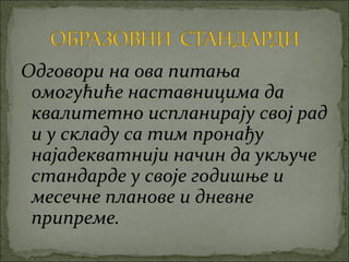 Одговори на ова питања
 омогућиће наставницима да
 квалитетно испланирају свој рад
 и у складу са тим пронађу
 најадекватнији начин да укључе
 стандарде у своје годишње и
 месечне планове и дневне
 припреме.
 