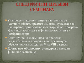 Унапредити компентенције наставника за
 наставну област, предмет и методику наставе за
 планирање, припремање и остваривање програма
  физичког васпитања и физичко васпитање –
 изабрани спорт
Континуирано и осмишљено праћење,
 евидентирање и процењивање достигнућа
 образовних стандарда од V до VIII разреда
Достизање образовних стандарда у настави
 физичког васпитања
 