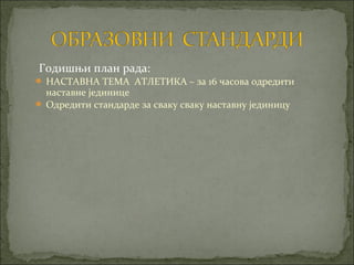 Годишњи план рада:
 НАСТАВНА ТЕМА АТЛЕТИКА – за 16 часова одредити
  наставне јединице
 Одредити стандарде за сваку сваку наставну јединицу
 