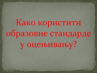 Како користити
образовне стандарде
   у оцењивању?
 