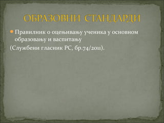Правилник о оцењивању ученика у основном
  образовању и васпитању
(Службени гласник РС, бр.74/2011).
 