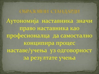 Аутономија наставника значи
    право наставника као
професионалца да самостално
      конципира процес
наставе/учења уз одговорност
     за резултате учења
 