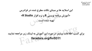 ‫برنامه‬ ‫آموزش‬‫نویسی‬R‫و‬
‫افزار‬ ‫نرم‬R Studio
faradars.org/fvr9311
‫فرادرس‬ ‫در‬ ‫شده‬ ‫مطرح‬ ‫نکات‬ ‫مبنای‬ ‫بر‬ ‫ها‬ ‫اسالید‬ ‫این‬
«‫نویسی‬ ‫برنامه‬ ‫آموزش‬R‫افزار‬ ‫نرم‬ ‫و‬R Studio»
‫است‬ ‫شده‬ ‫تهیه‬.
‫نمای‬ ‫مراجعه‬ ‫زیر‬ ‫لینک‬ ‫به‬ ‫آموزش‬ ‫این‬ ‫مورد‬ ‫در‬ ‫بیشتر‬ ‫اطالعات‬ ‫کسب‬ ‫برای‬‫ید‬
faradars.org/fvr9311
‫برنامه‬ ‫آموزش‬‫نویسی‬R‫و‬
‫افزار‬ ‫نرم‬R Studio
faradars.org/fvr9311
‫س‬‫ر‬‫د‬‫ا‬‫ﺮ‬‫ﻓ‬
FaraDars.org
 
