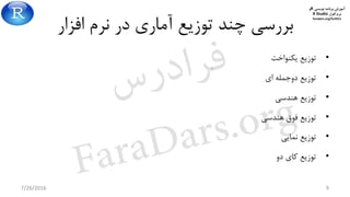 ‫برنامه‬ ‫آموزش‬‫نویسی‬R‫و‬
‫افزار‬ ‫نرم‬R Studio
faradars.org/fvr9311
‫افزار‬ ‫نرم‬ ‫در‬ ‫آماری‬ ‫توزیع‬ ‫چند‬ ‫بررسی‬
•‫یکنواخت‬ ‫توزیع‬
•‫ای‬ ‫دوجمله‬ ‫توزیع‬
•‫هندسی‬ ‫توزیع‬
•‫هندسی‬ ‫فوق‬ ‫توزیع‬
•‫نمایی‬ ‫توزیع‬
•‫دو‬ ‫کای‬ ‫توزیع‬
7/26/2016 9
‫س‬‫ر‬‫د‬‫ا‬‫ﺮ‬‫ﻓ‬
FaraDars.org
 