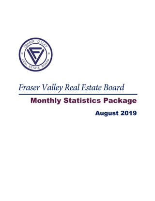  
 
 
 
 
Fraser Valley Real Estate Board
Monthly Statistics Package
August 2019
 