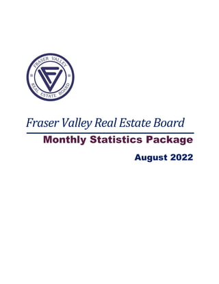 Fraser Valley Real Estate Board
Monthly Statistics Package
August 2022
Note: Benchmark prices and indices for July 2022 have been
updated to reflect revised modeling.
 