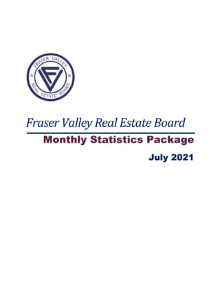  
 
 
 
 
Fraser	Valley	Real	Estate	Board	
Monthly Statistics Package
July 2021
 