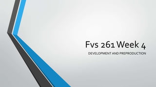 Fvs 261Week 4
DEVELOPMENT AND PREPRODUCTION
 