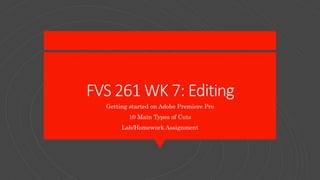 FVS 261 WK 7: Editing
Getting started on Adobe Premiere Pro
10 Main Types of Cuts
Lab/Homework Assignment
 