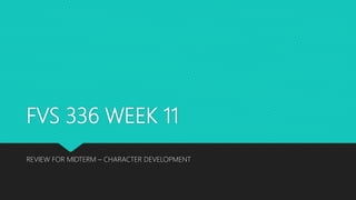 FVS 336 WEEK 11
REVIEW FOR MIDTERM – CHARACTER DEVELOPMENT
 