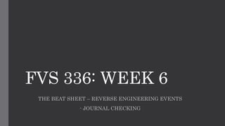FVS 336: WEEK 6
THE BEAT SHEET – REVERSE ENGINEERING EVENTS
- JOURNAL CHECKING
 