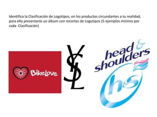 Identifica la Clasificación de Logotipos, en los productos circundantes a tu realidad,
para ello presentarás un álbum con recortes de Logotipos (5 ejemplos mínimo por
cada Clasificación)
 