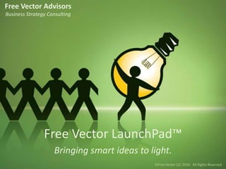 Free Vector Advisors Business Strategy Consulting  Free Vector LaunchPad™ Bringing smart ideas to light. ©Free Vector LLC 2010.  All Rights Reserved 