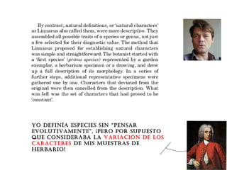 Yo definía especies sin “pensar
evolutivamente”, ¡pero por supuesto
que consideraba la variación de los
caracteres de mis muestras de
herbario!
 