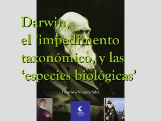 Darwin,Darwin,
el ‘impedimentoel ‘impedimento
taxonómico, y lastaxonómico, y las
‘especies biológicas’‘especies biológicas’
Francisco Vergara SilvaFrancisco Vergara Silva
 