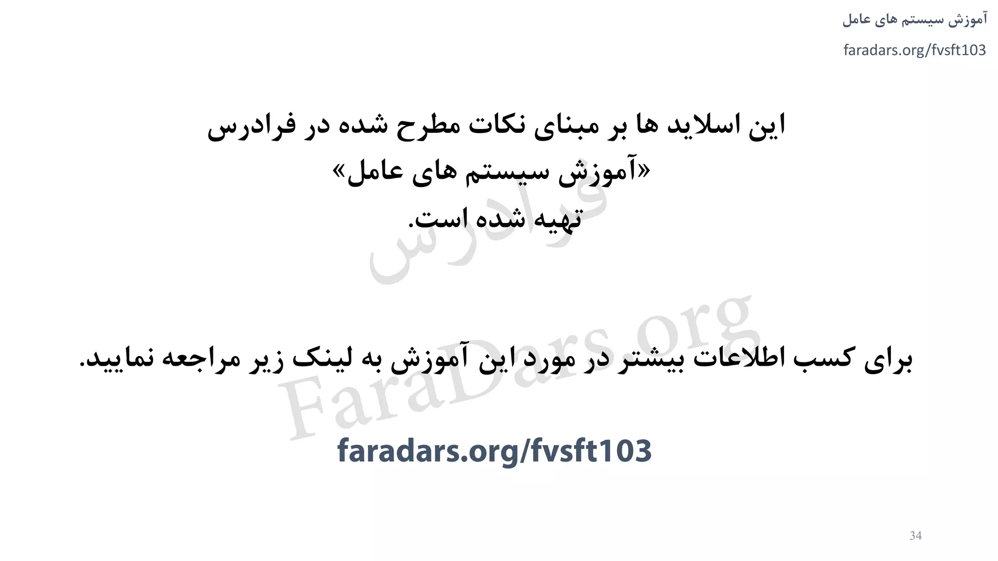 ‫های‬ ‫سیستم‬ ‫آموزش‬‫عامل‬
faradars.org/fvsft103
‫های‬ ‫سیستم‬ ‫آموزش‬‫عامل‬
faradars.org/fvsft103
34
‫فرادرس‬ ‫در‬ ‫شده‬ ‫مطرح‬ ‫نکات‬ ‫مبنای‬ ‫بر‬ ‫ها‬ ‫اساليد‬ ‫اين‬
«‫عامل‬ ‫های‬ ‫سیستم‬ ‫آموزش‬»
‫است‬ ‫شده‬ ‫تهیه‬.
‫نمايید‬ ‫مراجعه‬ ‫زير‬ ‫لینک‬ ‫به‬ ‫آموزش‬ ‫اين‬ ‫مورد‬ ‫در‬ ‫بیشتر‬ ‫اطالعات‬ ‫کسب‬ ‫برای‬.
‫س‬‫ر‬‫د‬‫ا‬‫ﺮ‬‫ﻓ‬
FaraDars.org
 