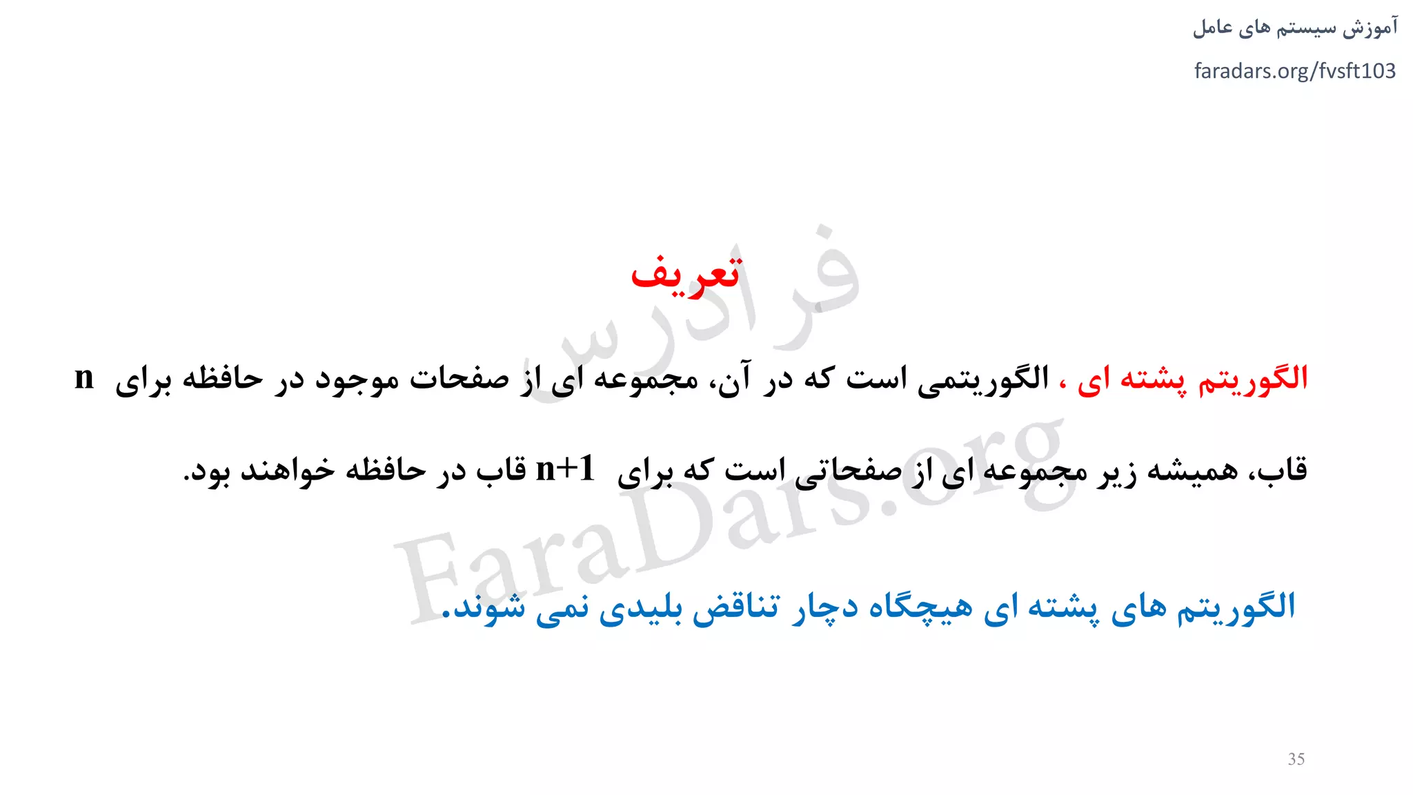 ‫های‬ ‫سیستم‬ ‫آموزش‬‫عامل‬
faradars.org/fvsft103
‫تعریف‬
‫الگوریتم‬‫پشته‬‫ای‬،‫الگوریتمی‬‫است‬‫که‬‫در‬،‫آن‬‫مجموعه‬‫ای‬‫از‬‫صفحات‬‫موجود‬‫در‬‫حافظه‬‫برای‬n
،‫قاب‬‫همیشه‬‫زیر‬‫مجموعه‬‫ای‬‫از‬‫صفحاتی‬‫است‬‫که‬‫برای‬n+1‫قاب‬‫در‬‫حافظه‬‫خواهند‬‫بود‬.
35
‫الگوریتم‬‫های‬‫پشته‬‫ای‬‫هیچگاه‬‫دچار‬‫تناقض‬‫بلیدی‬‫نمی‬‫شوند‬.
‫س‬‫ر‬‫د‬‫ا‬‫ﺮ‬‫ﻓ‬
FaraDars.org
 