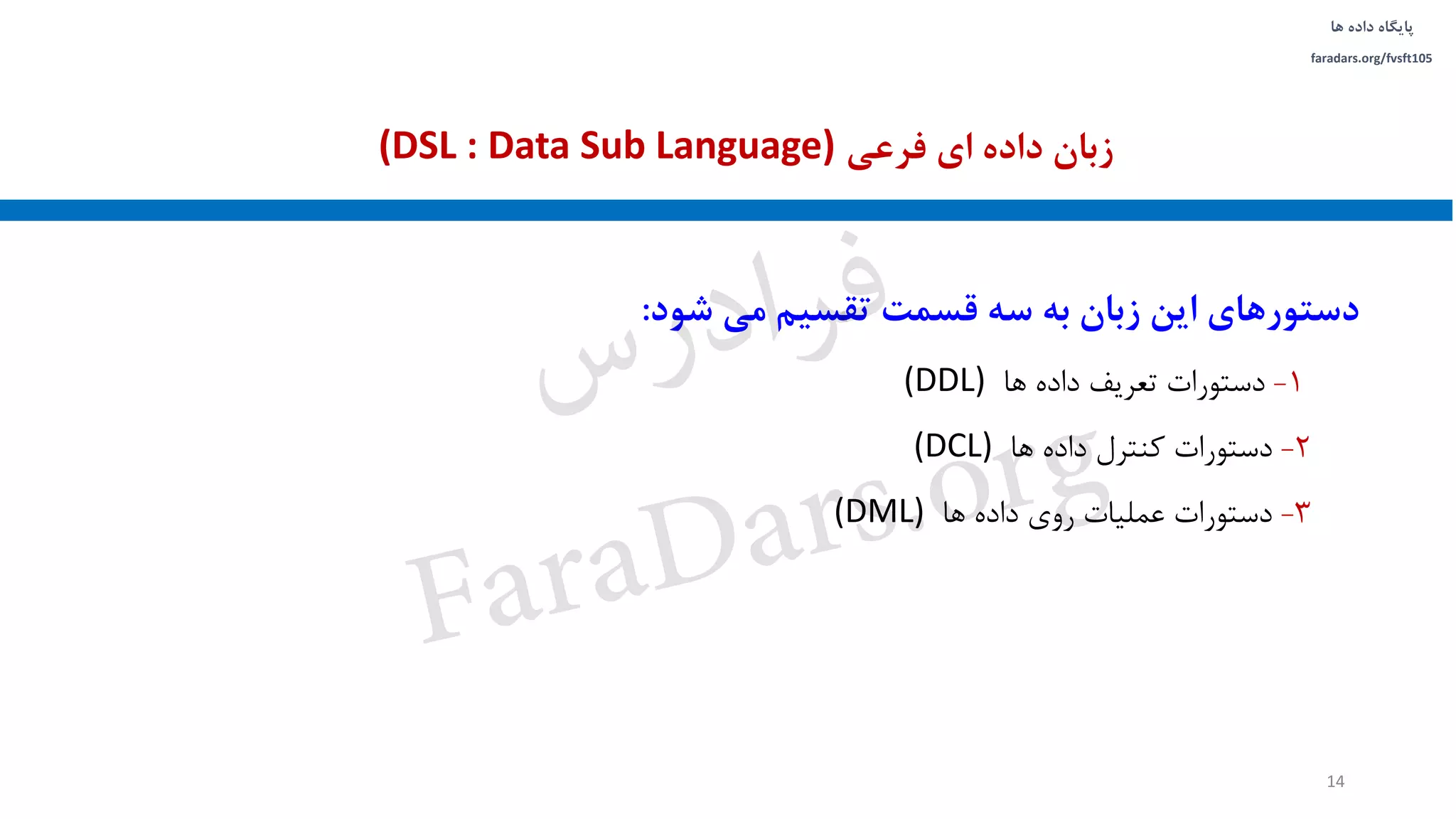 ‫داده‬ ‫پایگاه‬‫ها‬
faradars.org/fvsft105
‫شود‬ ‫می‬ ‫تقسیم‬ ‫قسمت‬ ‫سه‬ ‫به‬ ‫زبان‬ ‫این‬ ‫دستورهای‬:
1-‫ها‬ ‫داده‬ ‫تعریف‬ ‫دستورات‬(DDL)
2-‫ها‬ ‫داده‬ ‫کنترل‬ ‫دستورات‬(DCL)
3-‫ها‬ ‫داده‬ ‫روی‬ ‫عملیات‬ ‫دستورات‬(DML)
‫فرعی‬ ‫ای‬ ‫داده‬ ‫زبان‬(DSL : Data Sub Language)
14
‫س‬‫ر‬‫د‬‫ا‬‫ﺮ‬‫ﻓ‬
FaraDars.org
 