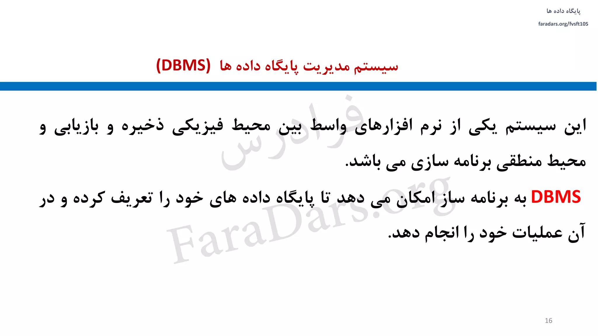 ‫داده‬ ‫پایگاه‬‫ها‬
faradars.org/fvsft105
‫این‬‫سیستم‬‫یکی‬‫از‬‫نرم‬‫افزارهای‬‫واسط‬‫بین‬‫محیط‬‫فیزیکی‬‫ذخیره‬‫و‬‫بازیاب‬‫ی‬‫و‬
‫محیط‬‫منطقی‬‫برنامه‬‫سازی‬‫می‬‫باشد‬.
DBMS‫به‬‫برنامه‬‫ساز‬‫امکان‬‫می‬‫دهد‬‫تا‬‫پایگاه‬‫داده‬‫های‬‫خود‬‫را‬‫تعریف‬‫کرده‬‫و‬‫د‬‫ر‬
‫آن‬‫عملیات‬‫خود‬‫را‬‫انجام‬‫دهد‬.
‫ها‬ ‫داده‬ ‫پایگاه‬ ‫مدیریت‬ ‫سیستم‬(DBMS)
16
‫س‬‫ر‬‫د‬‫ا‬‫ﺮ‬‫ﻓ‬
FaraDars.org
 