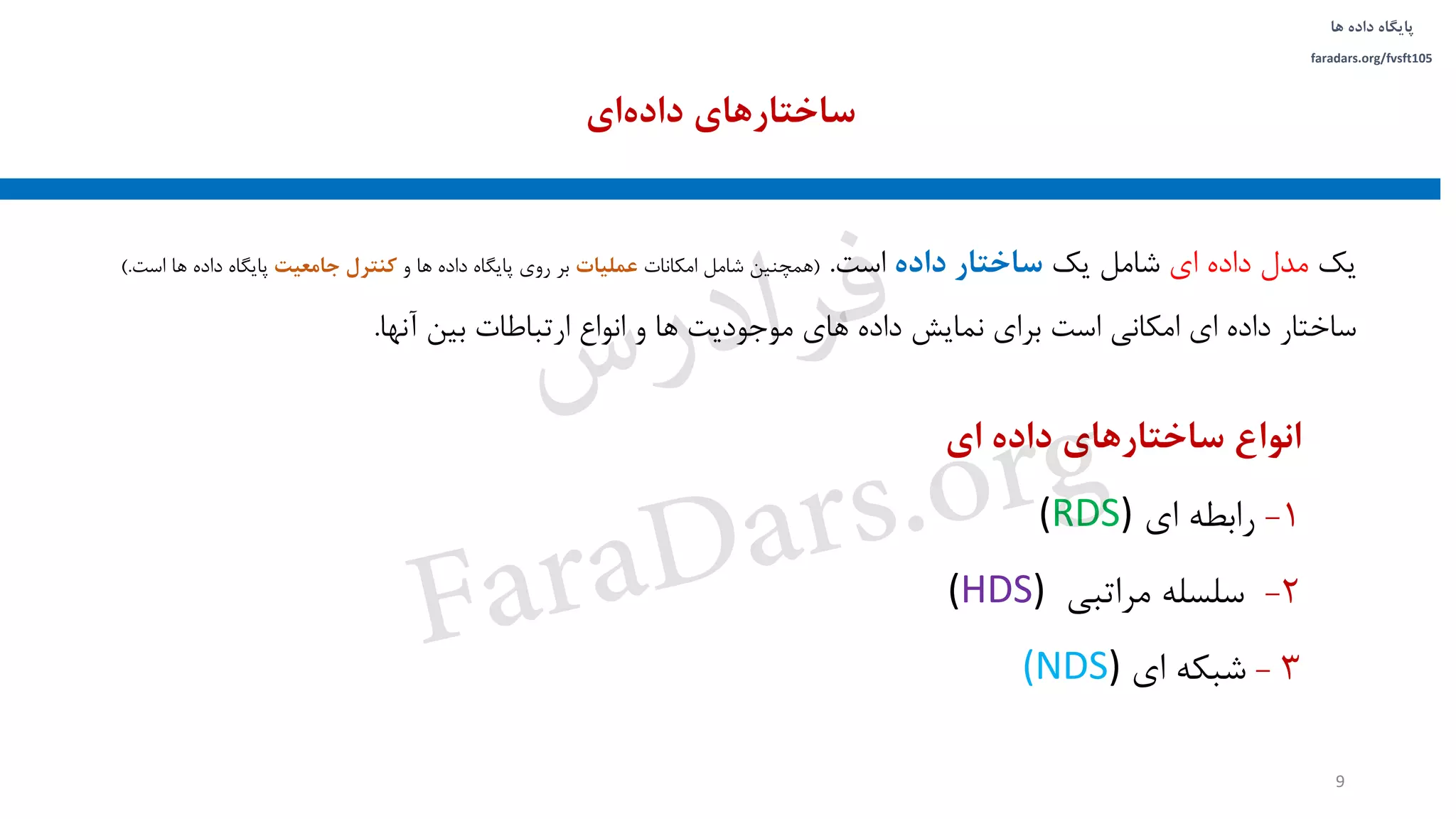 ‫داده‬ ‫پایگاه‬‫ها‬
faradars.org/fvsft105
‫یک‬‫مدل‬‫داده‬‫ای‬‫شامل‬‫یک‬‫ساختار‬‫داده‬‫است‬.(‫همچنین‬‫شامل‬‫امکانات‬‫عملیات‬‫بر‬‫روی‬‫پایگاه‬‫داده‬‫ها‬‫و‬‫کنترل‬‫جامعیت‬‫پایگاه‬‫داده‬‫ها‬‫است‬.)
‫ساختار‬‫داده‬‫ای‬‫امکانی‬‫است‬‫برای‬‫نمایش‬‫داده‬‫های‬‫موجودیت‬‫ها‬‫و‬‫انواع‬‫ارتباطات‬‫بین‬‫آنها‬.
‫ای‬‫داده‬ ‫ساختارهای‬
9
‫ای‬ ‫داده‬ ‫ساختارهای‬ ‫انواع‬
1-‫ای‬ ‫رابطه‬(RDS)
2-‫مراتبی‬ ‫سلسله‬(HDS)
3-‫ای‬ ‫شبکه‬(NDS)
‫س‬‫ر‬‫د‬‫ا‬‫ﺮ‬‫ﻓ‬
FaraDars.org
 