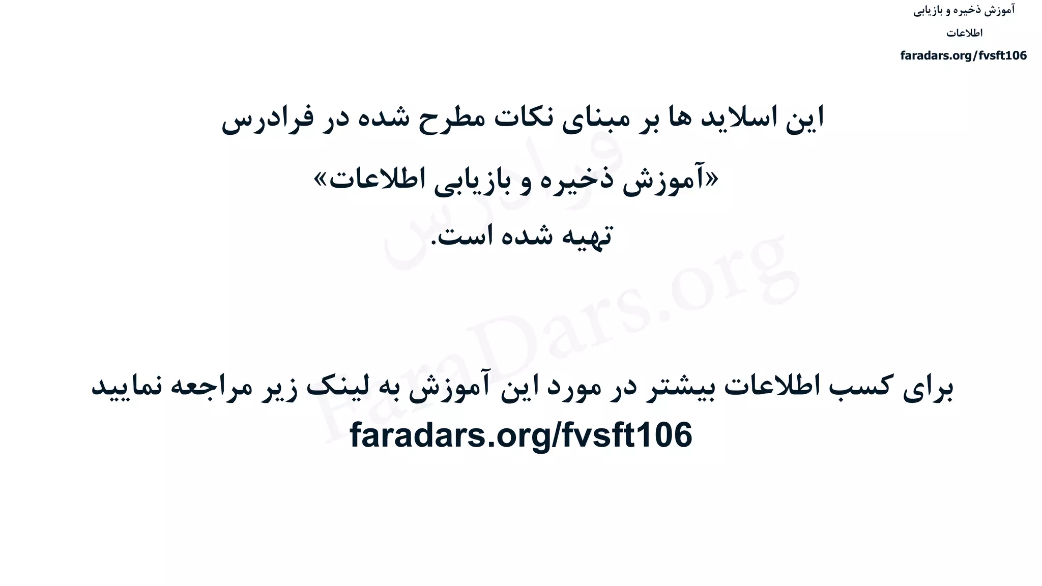 ‫ذخیره‬ ‫آموزش‬‫و‬‫بازیابی‬
‫اطالعات‬
faradars.org/fvsft106
‫فرادرس‬ ‫در‬ ‫شده‬ ‫مطرح‬ ‫نکات‬ ‫مبنای‬ ‫بر‬ ‫ها‬ ‫اسالید‬ ‫این‬
«‫بازیابی‬ ‫و‬ ‫ذخیره‬ ‫آموزش‬‫اطالعات‬»
‫تهیه‬‫است‬ ‫شده‬.
‫نمای‬ ‫مراجعه‬ ‫زیر‬ ‫لینک‬ ‫به‬ ‫آموزش‬ ‫این‬ ‫مورد‬ ‫در‬ ‫بیشتر‬ ‫اطالعات‬ ‫کسب‬ ‫برای‬‫ید‬
faradars.org/fvsft106
‫ذخیره‬ ‫آموزش‬‫و‬‫بازیابی‬
‫اطالعات‬
faradars.org/fvsft106
‫س‬‫ر‬‫د‬‫ا‬‫ﺮ‬‫ﻓ‬
FaraDars.org
 