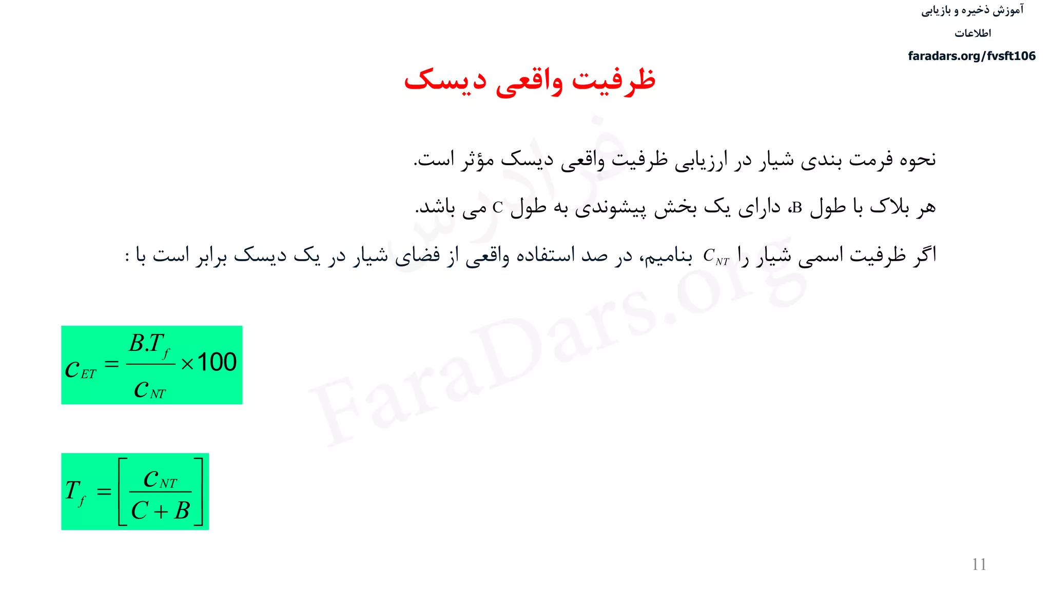 ‫ذخیره‬ ‫آموزش‬‫و‬‫بازیابی‬
‫اطالعات‬
faradars.org/fvsft106
11
‫نحوه‬‫فرمت‬‫بندی‬‫شيار‬‫در‬‫ارزیابی‬‫ظرفيت‬‫واقعی‬‫دیسک‬‫مؤثر‬‫است‬.
‫هر‬‫بالک‬‫با‬‫طول‬B،‫دارای‬‫یک‬‫بخش‬‫پيشوندی‬‫به‬‫طول‬C‫می‬‫باشد‬.
‫اگر‬‫ظرفيت‬‫اسمی‬‫شيار‬‫را‬،‫بناميم‬‫در‬‫صد‬‫استفاده‬‫واقعی‬‫از‬‫فضای‬‫شيار‬‫در‬‫یک‬‫دیسک‬‫برابر‬‫اس‬‫ت‬‫با‬: NTC
100
c
c
NT
f
ET
TB.








BC
T cNT
f
‫دیسک‬ ‫واقعی‬ ‫ظرفیت‬
‫س‬‫ر‬‫د‬‫ا‬‫ﺮ‬‫ﻓ‬
FaraDars.org
 