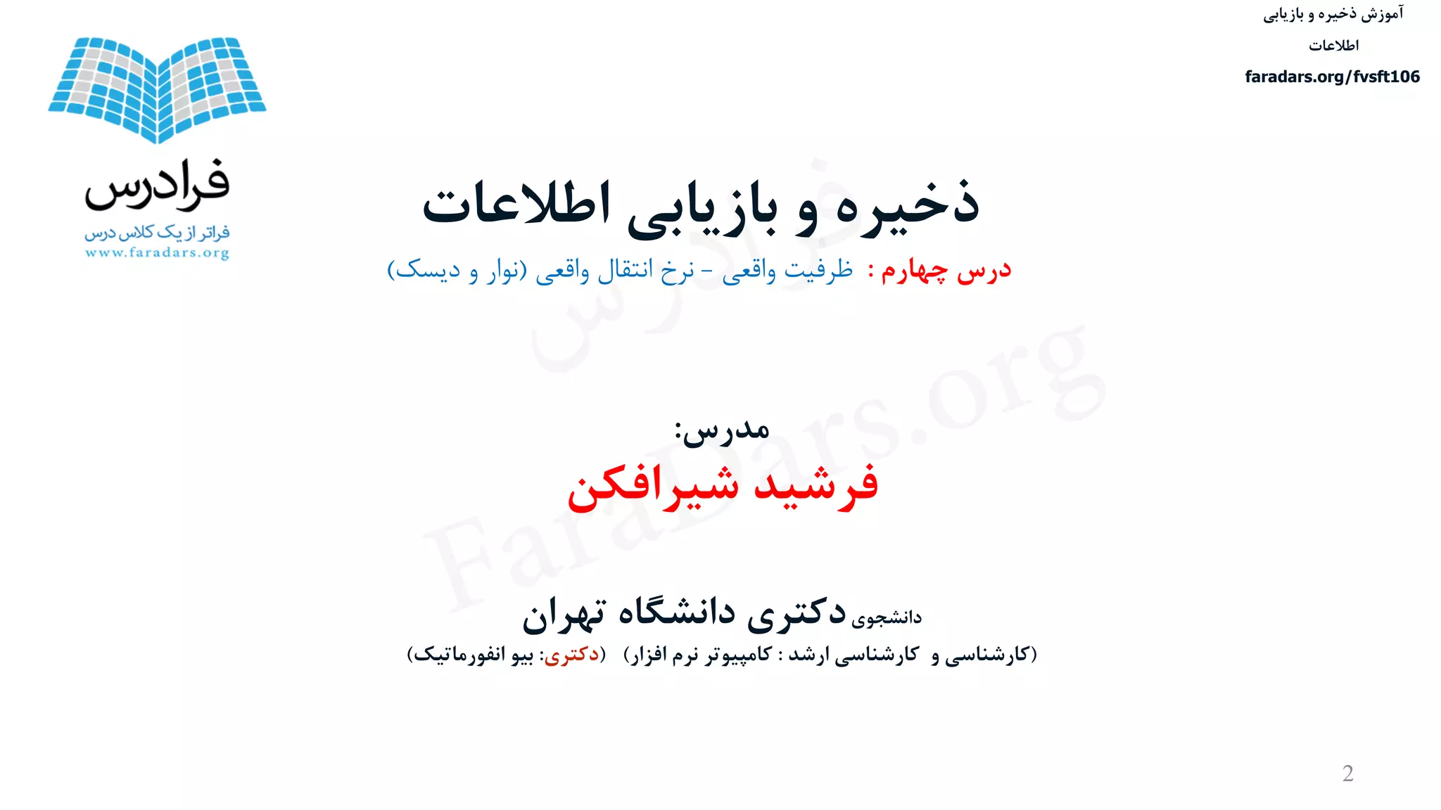 ‫ذخیره‬ ‫آموزش‬‫و‬‫بازیابی‬
‫اطالعات‬
faradars.org/fvsft106
‫مدرس‬:
‫شیرافکن‬ ‫فرشید‬
‫دانشجوی‬‫دکتری‬‫تهران‬ ‫دانشگاه‬
(‫ارشد‬ ‫کارشناسی‬ ‫و‬ ‫کارشناسی‬:‫افزار‬ ‫نرم‬ ‫کامپیوتر‬( )‫دکتری‬:‫انفورماتیک‬ ‫بیو‬)
‫اطالعات‬ ‫بازیابی‬ ‫و‬ ‫ذخیره‬
‫چهارم‬ ‫درس‬:‫ظرفيت‬‫واقعی‬-‫نرخ‬‫واقعی‬ ‫انتقال‬(‫نوار‬‫و‬‫دیسک‬)
2
‫س‬‫ر‬‫د‬‫ا‬‫ﺮ‬‫ﻓ‬
FaraDars.org
 