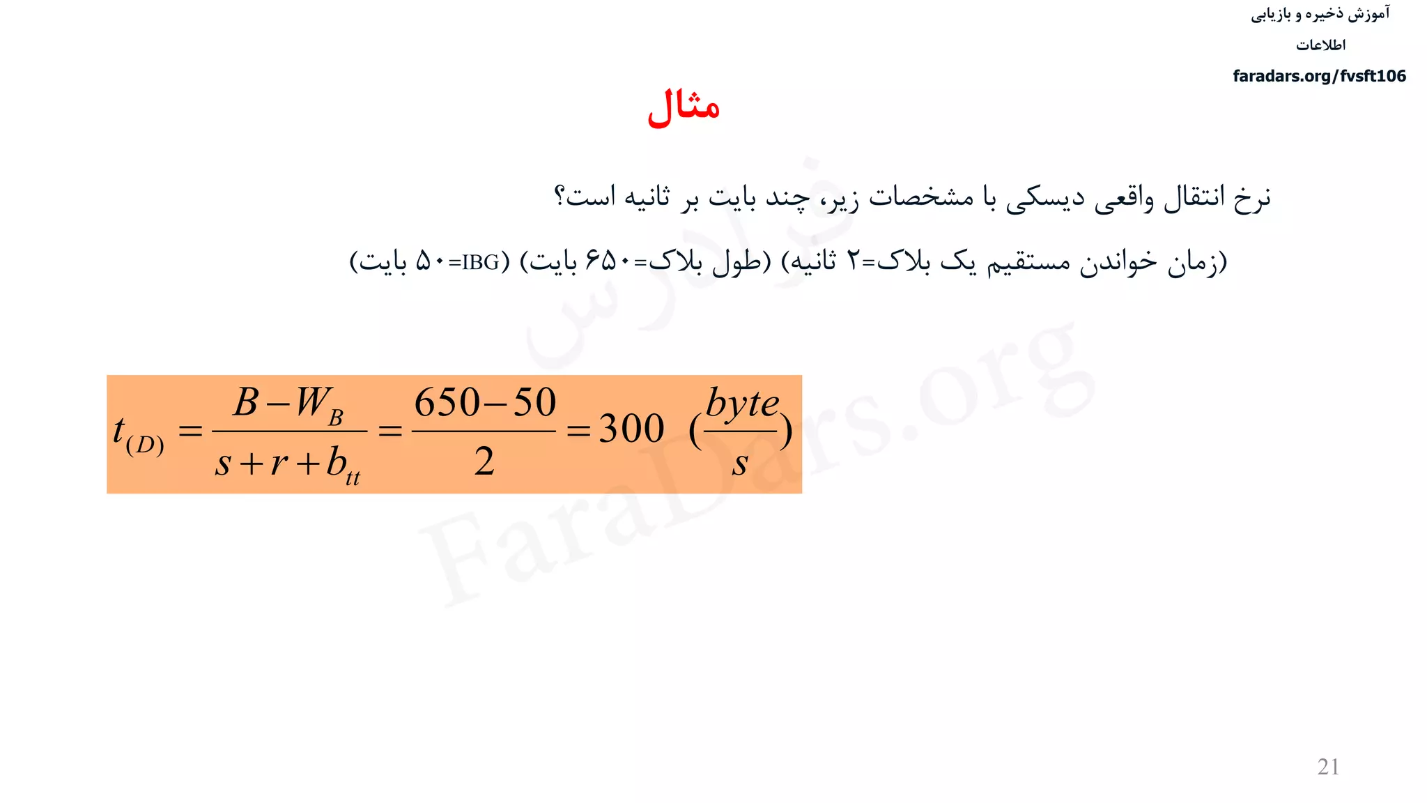 ‫ذخیره‬ ‫آموزش‬‫و‬‫بازیابی‬
‫اطالعات‬
faradars.org/fvsft106
21
‫است؟‬ ‫ثانيه‬ ‫بر‬ ‫بایت‬ ‫چند‬ ،‫زیر‬ ‫مشخصات‬ ‫با‬ ‫دیسكی‬ ‫واقعی‬ ‫انتقال‬ ‫نرخ‬
(‫بالک‬ ‫یک‬ ‫مستقيم‬ ‫خواندن‬ ‫زمان‬=2‫ثانيه‬( )‫بالک‬ ‫طول‬=650‫بایت‬( )IBG=50‫بایت‬)
)(300
2
50650
)(
s
byte
brs
WB
t
tt
B
D 





‫مثال‬
‫س‬‫ر‬‫د‬‫ا‬‫ﺮ‬‫ﻓ‬
FaraDars.org
 