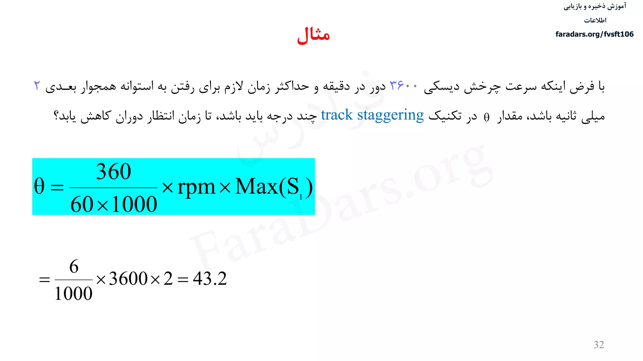‫ذخیره‬ ‫آموزش‬‫و‬‫بازیابی‬
‫اطالعات‬
faradars.org/fvsft106
32
‫دیسكی‬ ‫چرخش‬ ‫سرعت‬ ‫اینكه‬ ‫فرض‬ ‫با‬3600‫بعددی‬ ‫همجوار‬ ‫استوانه‬ ‫به‬ ‫رفتن‬ ‫برای‬ ‫الزم‬ ‫زمان‬ ‫حداکثر‬ ‫و‬ ‫دقيقه‬ ‫در‬ ‫دور‬2
‫مقدار‬ ،‫باشد‬ ‫ثانيه‬ ‫ميلی‬‫تكنيک‬ ‫در‬track staggering‫یابد؟‬ ‫کاهش‬ ‫دوران‬ ‫انتظار‬ ‫زمان‬ ‫تا‬ ،‫باشد‬ ‫باید‬ ‫درجه‬ ‫چند‬ 
)Max(Srpm
100060
360
θ 1



‫مثال‬
43.223600
1000
6

‫س‬‫ر‬‫د‬‫ا‬‫ﺮ‬‫ﻓ‬
FaraDars.org
 