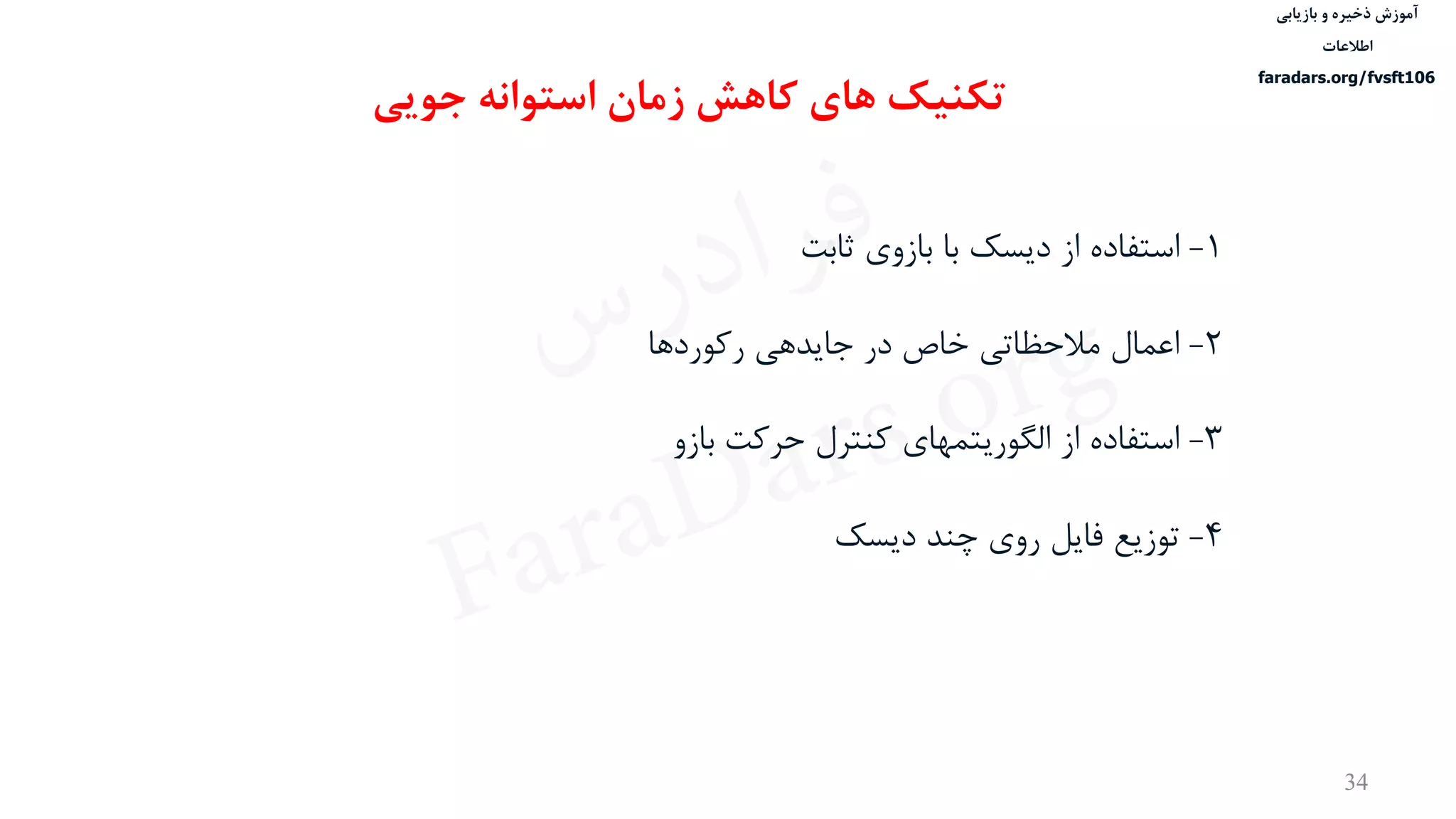 ‫ذخیره‬ ‫آموزش‬‫و‬‫بازیابی‬
‫اطالعات‬
faradars.org/fvsft106
34
‫تکنیک‬‫های‬‫جویی‬ ‫استوانه‬ ‫زمان‬ ‫کاهش‬
1-‫از‬ ‫استفاده‬‫دیسک‬‫ثابت‬ ‫بازوی‬ ‫با‬
2-‫رکوردها‬ ‫جایدهی‬ ‫در‬ ‫خاص‬ ‫مالحظاتی‬ ‫اعمال‬
3-‫حرکت‬ ‫کنترل‬ ‫الگوریتمهای‬ ‫از‬ ‫استفاده‬‫بازو‬
4-‫دیسک‬ ‫چند‬ ‫روی‬ ‫فایل‬ ‫توزیع‬
‫س‬‫ر‬‫د‬‫ا‬‫ﺮ‬‫ﻓ‬
FaraDars.org
 