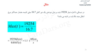 ‫ذخیره‬ ‫آموزش‬‫و‬‫بازیابی‬
‫اطالعات‬
faradars.org/fvsft106
23
‫شيار‬ ‫اندازه‬ ‫با‬ ‫دیسكی‬ ‫در‬19254‫کامل‬ ‫دور‬ ‫یک‬ ‫چرخش‬ ‫زمان‬ ‫و‬ ‫بایت‬16.7‫ندرخ‬ ‫حدداکثر‬ ‫مقددار‬ ،‫ثانيده‬ ‫ميلی‬
‫مگا‬ ‫چند‬ ‫انتقال‬‫بر‬ ‫بایت‬‫باشد؟‬ ‫می‬ ‫ثانيه‬
7.16
19254
)( '
tMax
‫مثال‬
)(1.1
)(0167.0
)(19254
s
Mbyte
s
byte

‫س‬‫ر‬‫د‬‫ا‬‫ﺮ‬‫ﻓ‬
FaraDars.org
 