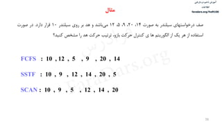 ‫ذخیره‬ ‫آموزش‬‫و‬‫بازیابی‬
‫اطالعات‬
faradars.org/fvsft106
38
‫صف‬‫درخواستهای‬‫سيلندر‬‫به‬‫صورت‬14،20،9،5،12‫باشد‬‫می‬‫و‬‫هد‬‫بر‬‫روی‬‫سيلندر‬10‫قرار‬‫دارد‬.‫در‬‫صورت‬
‫استفاده‬‫از‬‫هر‬‫یک‬‫از‬‫الگوریتم‬‫ها‬‫ی‬‫کنترل‬‫حرکت‬،‫بازو‬‫ترتيب‬‫حرکت‬‫هد‬‫را‬‫مشخص‬‫کنيد؟‬
FCFS : 10 , 12 , 5 , 9 , 20 , 14
SSTF : 10 , 9 , 12 , 14 , 20 , 5
SCAN : 10 , 9 , 5 , 12 , 14 , 20
‫مثال‬
‫س‬‫ر‬‫د‬‫ا‬‫ﺮ‬‫ﻓ‬
FaraDars.org
 