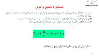 ‫ذخیره‬ ‫آموزش‬‫و‬‫بازیابی‬
‫اطالعات‬
faradars.org/fvsft106
11
‌‫در‬‫‌گیرد‌تاا‌رکا‬‫ی‬‫‌شود‌و‌از‌این‌آدرس‌جستجوی‌خطی‌انجام‌م‬‫ی‬‫این‌جستجو‌آدرس‌تقریبی‌رکورد‌تخمین‌زده‌م‬‌‫ورد‬
‫مورد‌نظر‌پیدا‌شود‬‌.
‌‫اگر‬‫‌گیرد‬‫ی‬‫‌شود‌و‌کاوش‌انجام‌م‬‫ی‬‫رکورد‌در‌کاوش‌اول‌پیدا‌نشود،‌دوباره‌آدرس‌رکورد‌تخمین‌زده‌م‬‌.
‌‫اگر‬‌‫تعداد‌بالکهایی‌که‌باید‌خوانده‌شوند‌تا‌رکورد‌پیدا‌شود‌را‬k‫در‌نظر‌بگیریم،‌آنگاه‬:
)()( ttF brs
t
B
kT 


‫تذکر‬‌:‫کارایی‌این‌روش‌بستگی‌به‌چگونگی‌توزیع‌رکوردها‌دارد‬.
‫و‬ ‫تخمین‬ ‫با‬ ‫جستجو‬‫کاوش‬
‫س‬‫ر‬‫د‬‫ا‬‫ﺮ‬‫ﻓ‬
FaraDars.org
 