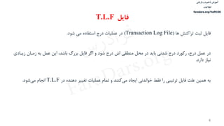 ‫ذخیره‬ ‫آموزش‬‫و‬‫بازیابی‬
‫اطالعات‬
faradars.org/fvsft106
4
‌‫فایل‬‌‫ثبت‌تراکنش‌ها‬(Transaction Log File‌)‫در‌عملیات‌درج‌استفاده‌می‌شود‬‌.
‌‫در‬‫عمل‌درج،‌رکورد‌درج‌شدنی‌باید‌در‌محل‌منطقی‌اش‌درج‌شود‌و‌اگر‌فایل‌بزرگ‌باشد،‌این‌عمل‌به‌زماان‌زیااد‬‌‫ی‬
‫نیاز‌دارد‬‌.
‌‫به‬‌‫‌کنند‌و‌تمام‌عملیات‌تغییر‌دهنده‌در‬‫ی‬‫همین‌علت‌فایل‌ترتیبی‌را‌فقط‌خواندنی‌ایجاد‌م‬T.L.F‫‌شود‬‫ی‬‫انجام‌م‬‌.
‫فایل‬T.L.F
‫س‬‫ر‬‫د‬‫ا‬‫ﺮ‬‫ﻓ‬
FaraDars.org
 