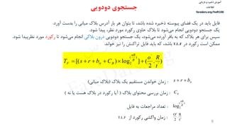‫ذخیره‬ ‫آموزش‬‫و‬‫بازیابی‬
‫اطالعات‬
faradars.org/fvsft106
9
‌‫فایل‬‌،‫باید‌در‌یك‌فضای‌پیوسته‌ذخیره‌شده‌باشد‬‌‫تا‌بتوان‬‌‫هر‬‫بار‌آدرس‌بالك‌میانی‌را‌بدست‌آورد‬‌.
‌‫یك‬‌‫جستجو‬‌‫دودویی‬‌‫انجام‬‫‌شود‌تا‌بالك‌حاوی‌رکورد‌مورد‌نظر،‌پیدا‌شود‬‫ی‬‫م‬‌.
‌‫سپس‬‌‫‌شود،‌یك‌جستجو‌دودویی‬‫ی‬‫برای‌هر‌بالك‌که‌به‌بافر‌آورده‌م‬‌‫درون‌بالکی‬‌‫‌شود‌تا‬‫ی‬‫انجام‌م‬‫رکورد‬‫مورد‌نظ‬‫رپیدا‌شود‬‌.
‌‫ممكن‬‌‫است‌رکورد‌در‬T.L.F‫باشد،‌که‌باید‌فایل‌تراکنش‌را‌نیز‌خواند‬.
).
2
(]log)[( '
'
)(
2
t
Ro
CbrsT B
nR
BttF 
‫دودویی‬ ‫جستجوی‬
ttbrs ‌:‌‫زمان‌خواندن‌مستقیم‌یك‌بالك‬(‫بالك‌میانی‬)
BC‌:‌‫زمان‌بررسی‌محتوای‌بالك‬‌(‌‫آیا‌رکورد‌در‌بالك‌هست‌یا‌نه‬)
)(
2log B
nR
‌:‫تعداد‌مراجعات‌به‌فایل‬
t
R
.
2
O


‌:‌‫زمان‌واکشی‌رکورد‌از‬T.L.F
‫س‬‫ر‬‫د‬‫ا‬‫ﺮ‬‫ﻓ‬
FaraDars.org
 