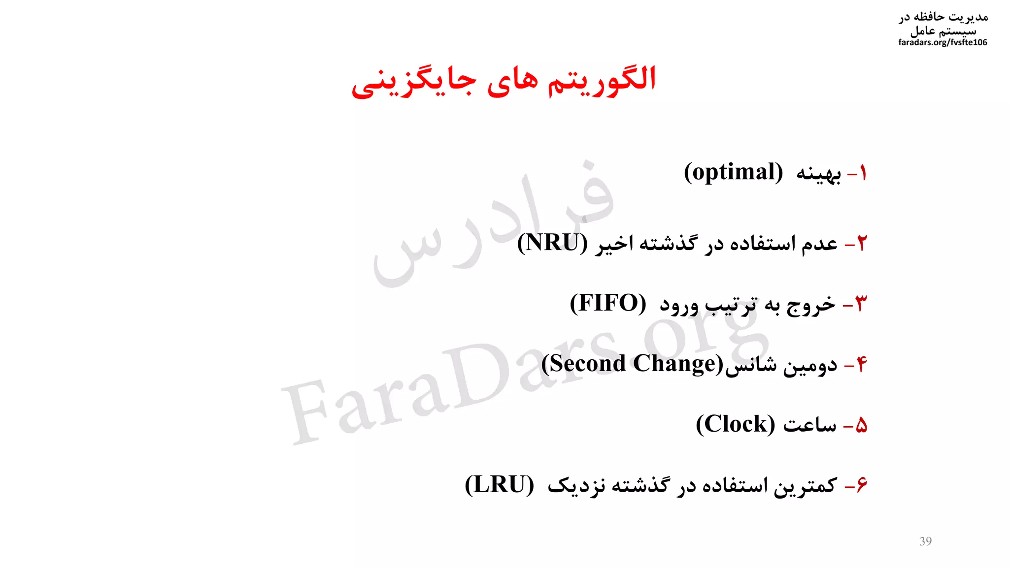 ‫در‬ ‫حافظه‬ ‫مدیریت‬
‫سیستم‬‫عامل‬
faradars.org/fvsfte106
‫جایگزینی‬ ‫های‬ ‫الگوریتم‬
1-‫بهینه‬(optimal)
2-‫اخیر‬ ‫گذشته‬ ‫در‬ ‫استفاده‬ ‫عدم‬(NRU)
3-‫ورود‬ ‫ترتیب‬ ‫به‬ ‫خروج‬(FIFO)
4-‫شانس‬ ‫دومین‬(Second Change)
5-‫ساعت‬(Clock)
6-‫نزدیک‬ ‫گذشته‬ ‫در‬ ‫استفاده‬ ‫کمترین‬(LRU)
39
‫س‬‫ر‬‫د‬‫ا‬‫ﺮ‬‫ﻓ‬
FaraDars.org
 