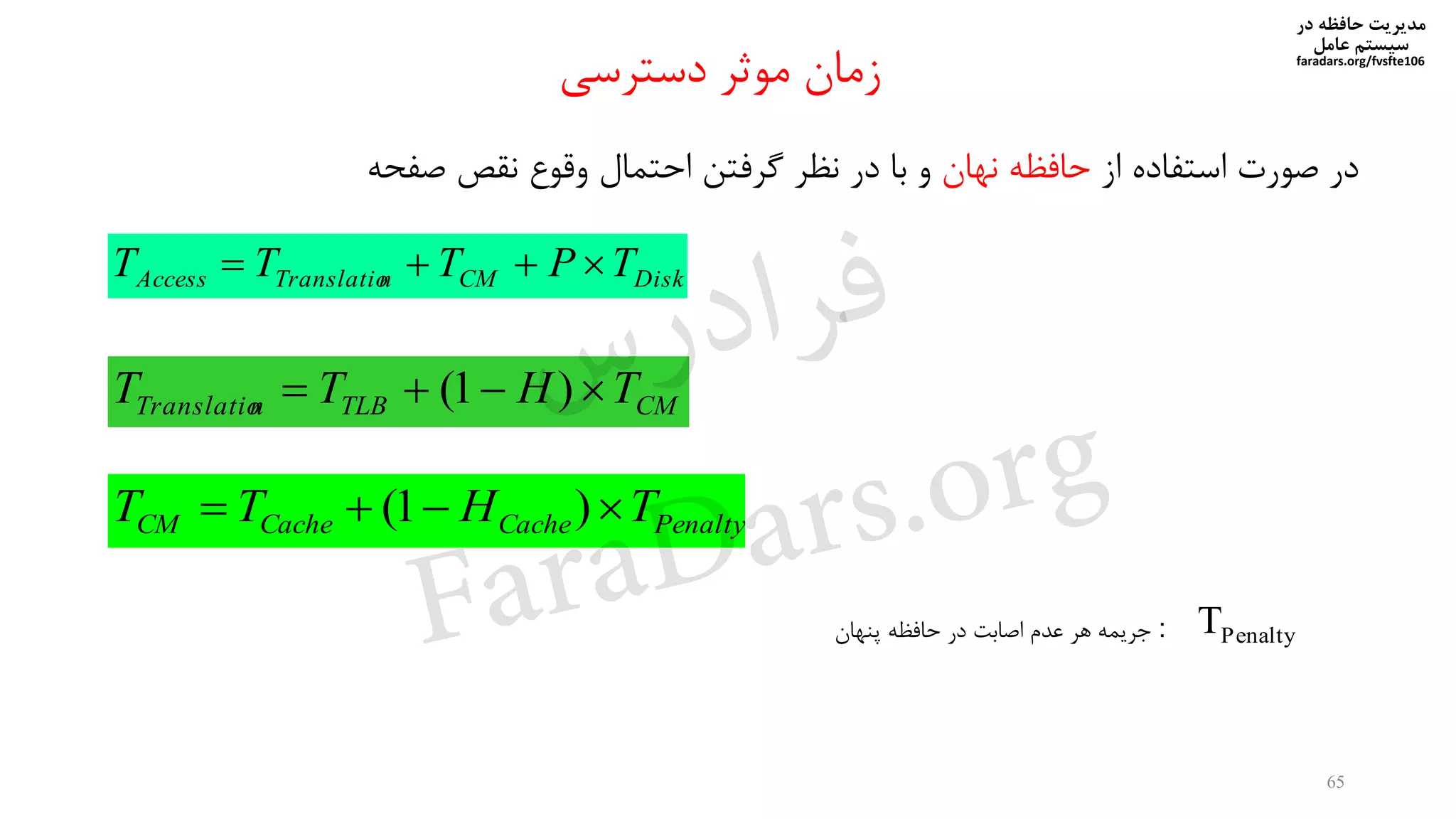 ‫در‬ ‫حافظه‬ ‫مدیریت‬
‫سیستم‬‫عامل‬
faradars.org/fvsfte106
65
‫دسترسی‬ ‫موثر‬ ‫زمان‬
DiskCMnTranslatioAccess TPTTT 
CMTLBnTranslatio THTT  )1(
PenaltyCacheCacheCM THTT  )1(
PenaltyT:‫پنهان‬ ‫حافظه‬ ‫در‬ ‫اصابت‬ ‫عدم‬ ‫هر‬ ‫جریمه‬
‫در‬‫صورت‬‫استفاده‬‫از‬‫حافظه‬‫نهان‬‫و‬‫با‬‫در‬‫نظر‬‫گرفتن‬‫احتمال‬‫وقوع‬‫نقص‬‫صف‬‫حه‬
‫س‬‫ر‬‫د‬‫ا‬‫ﺮ‬‫ﻓ‬
FaraDars.org
 