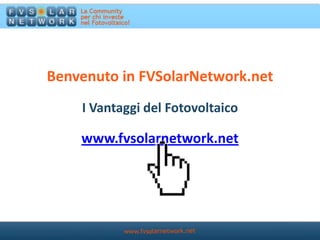 Benvenuto in FVSolarNetwork.net I Vantaggi del Fotovoltaico www.fvsolarnetwork.net 
