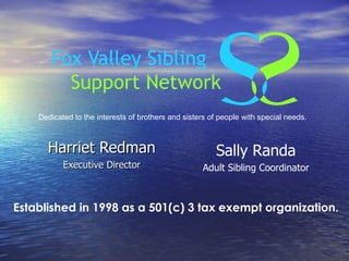 Harriet Redman Executive Director Established in 1998 as a 501(c) 3 tax exempt organization. Dedicated to the interests of brothers and sisters of people with special needs. Sally Randa Adult Sibling Coordinator 