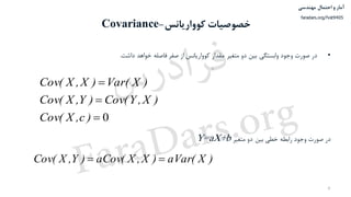 ‫احتمال‬ ‫و‬ ‫آمار‬‫مهندسی‬
faradars.org/fvst9405
‫احتمال‬ ‫و‬ ‫آمار‬‫مهندسی‬
faradars.org/fvst9405
‫کوواریانس‬ ‫خصوصیات‬-Covariance
•‫داشت‬ ‫خواهد‬ ‫فاصله‬ ‫صفر‬ ‫از‬ ‫کوواریانس‬ ‫مقدار‬ ‫متغیر‬ ‫دو‬ ‫بین‬ ‫وابستگی‬ ‫وجود‬ ‫صورت‬ ‫در‬.
‫متغیر‬ ‫دو‬ ‫بین‬ ‫خطی‬ ‫رابطه‬ ‫وجود‬ ‫صورت‬ ‫در‬Y=aX+b
8
0


)c,X(Cov
)X,Y(Cov)Y,X(Cov
)X(Var)X,X(Cov
)X(aVar)X,X(aCov)Y,X(Cov 
‫س‬‫ر‬‫د‬‫ا‬‫ﺮ‬‫ﻓ‬
FaraDars.org
 